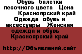 Обувь, балетки песочного цвета › Цена ­ 500 - Красноярский край Одежда, обувь и аксессуары » Женская одежда и обувь   . Красноярский край